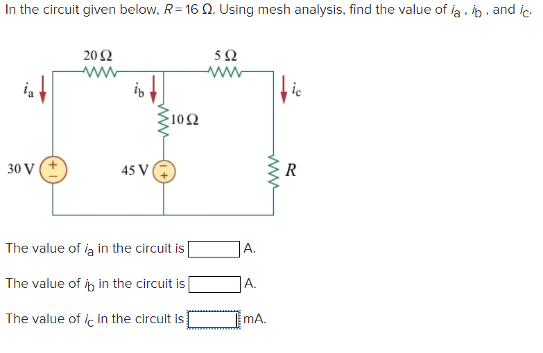 In the circuit given below, R = 16 Q. Using mesh analysis, find the value of laib, and ic.
ia
30 V
20 Ω
ww
ib
45 V
-1092
The value of ia in the circuit is
The value of it in the circuit is
The value of ic in the circuit is
592
W
A.
A.
www
mA.
ic
R