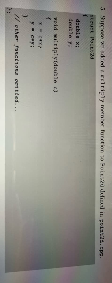 5. Suppose we added a multiply member function to Point2d defined in point2d.cpp.
struct Point2d
double x;
double y;
void multiply (double c)
x = c*x}
y c*y%;
// other functions omitted...
};
