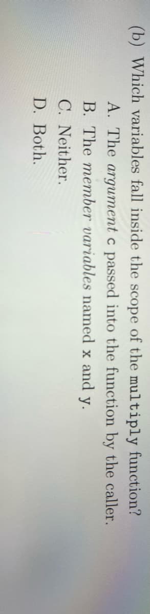 (b) Which variables fall inside the scope of the multiply function?
A. The argument c passed into the function by the caller.
B. The member variables named x and y.
C. Neither.
D. Both.
