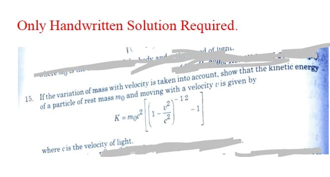 Only Handwritten Solution Required.
dof hgnt.
wheie y
of a particle of rest mass mo and moving with a velocity vis given by
-12
K = moc||1
-1
where cis the velocity of light.
