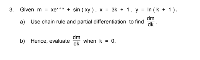 3. Given m = xe**y + sin ( xy ), x = 3k + 1, y = In (k + 1).
dm
a) Use chain rule and partial differentiation to find
dk
dm
when k = 0.
dk
b) Hence, evaluate
