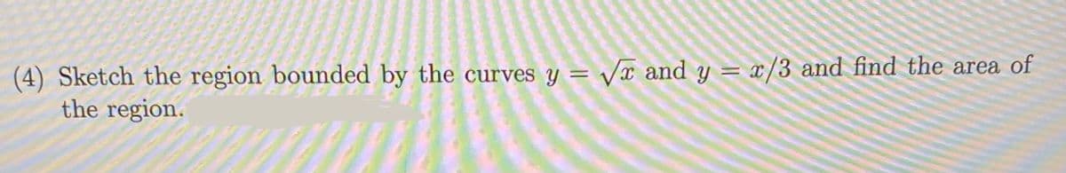 (4) Sketch the region bounded by the curves y = Vx and y = x/3 and find the area of
the region.
