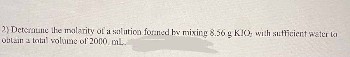 2) Determine the molarity of a solution formed by mixing 8.56 g KIO; with sufficient water to
obtain a total volume of 2000. mL.
