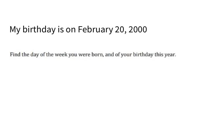 My birthday is on February 20, 2000
Find the day of the week you were born, and of your birthday this year.