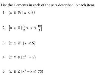 List the elements in each of the sets described in each item.
1. {x E W x < 3}
2. {x EZ\ ;< x <jj}
3. (x EZ x <5}
4. {x ER | x2 = 5}
5. (x E ZI x²-x ≤ 75}