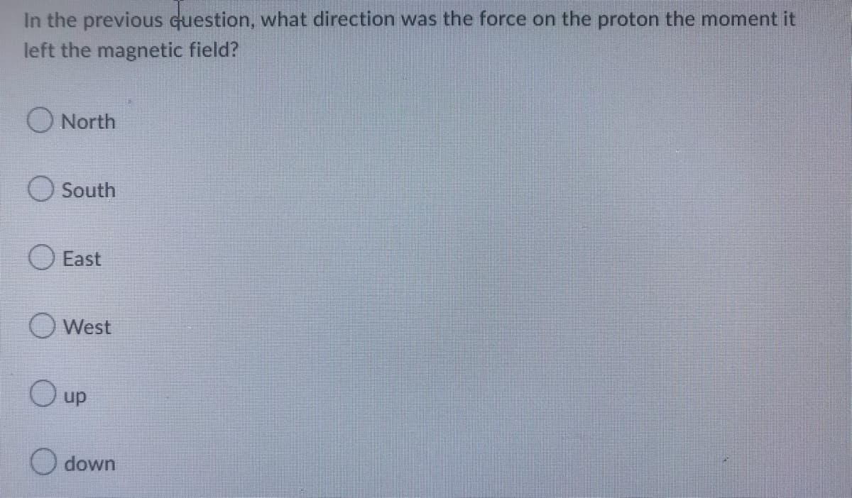 In the previous question, what direction was the force on the proton the moment it
left the magnetic field?
North
South
East
West
O up
O down