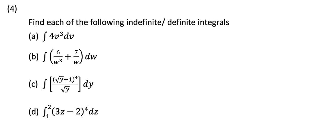 (4)
Find each of the following indefinite/ definite integrals
(a) f4v³ dv
(b) S ( + 7) dw
(√√y+1)4]
(c) √ [√x+¹)^] dy
(d) f₁² (3z - 2)¹ dz