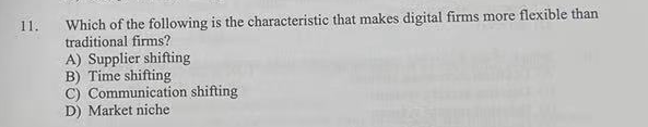 Which of the following is the characteristic that makes digital firms more flexible than
traditional firms?
A) Supplier shifting
B) Time shifting
C) Communication shifting
D) Market niche
11.
