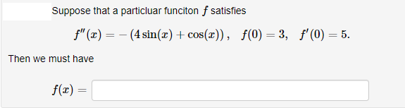 Suppose that a particluar funciton f satisfies
f" (x) = - (4 sin(x)+ cos(x)), f(0) = 3, f'(0) = 5.
Then we must have
f(x) =

