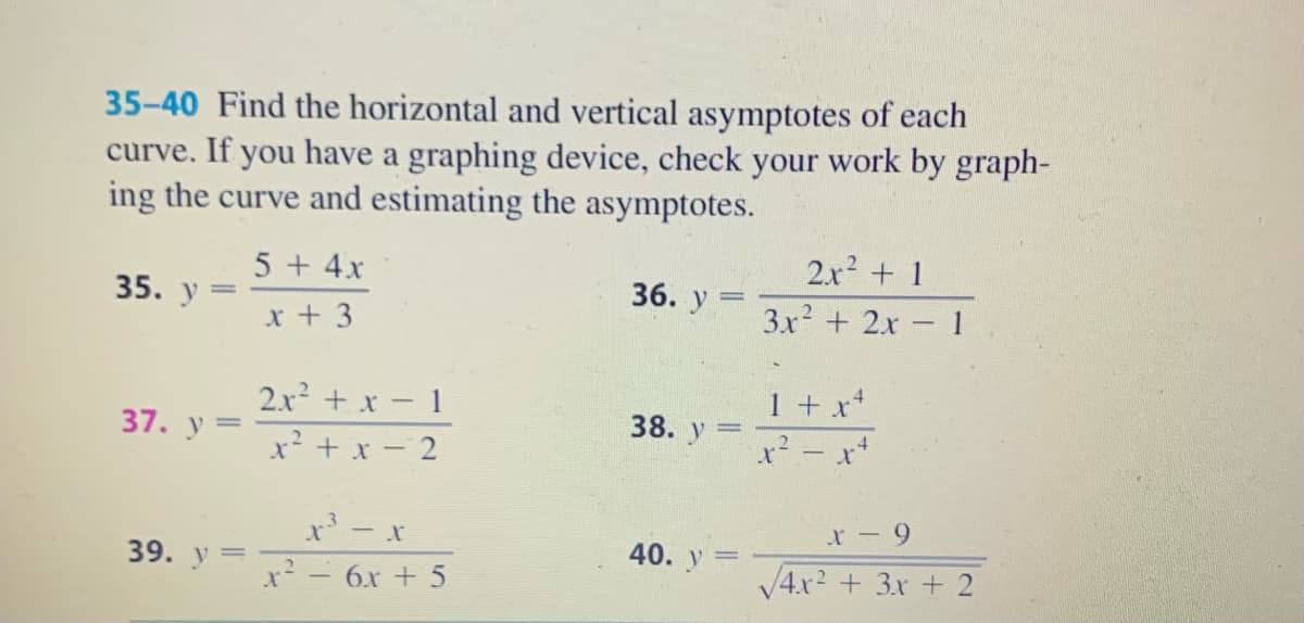 35-40 Find the horizontal and vertical asymptotes of each
curve. If you have a graphing device, check your work by graph-
ing the curve and estimating the asymptotes.
2x + 1
3x? + 2x 1
5 + 4x
36. у
%3D
35. y =
x + 3
1 + x+
x² - x
2.x + x - 1
38. y
37. у —
x² + x - 2
40. y
39. y =
x²- 6x + 5
V4x2 + 3x + 2
