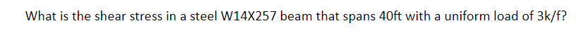 What is the shear stress in a steel W14X257 beam that spans 40ft with a uniform load of 3k/f?