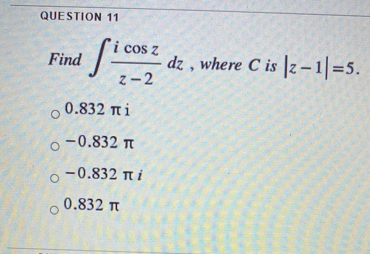 QUESTION 11
i cos Z
dz , where C is z – 1=5.
Z-2
Find
0.832 Tt i
-0.832 Tt
-0.832 Tt i
0.832 T
