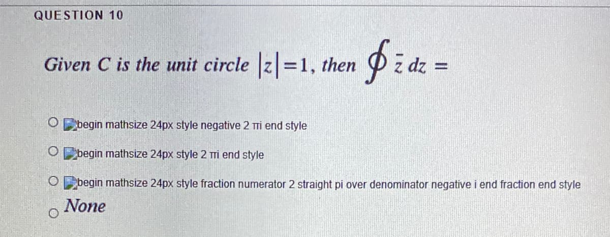 QUESTION 10
Given C is the unit circle z =1, then
dz =
begin mathsize 24px style negative 2 mi end style
Obegin mathsize 24px style 2 ri end style
begin mathsize 24px style fraction numerator 2 straight pi over denominator negative i end fraction end style
None
