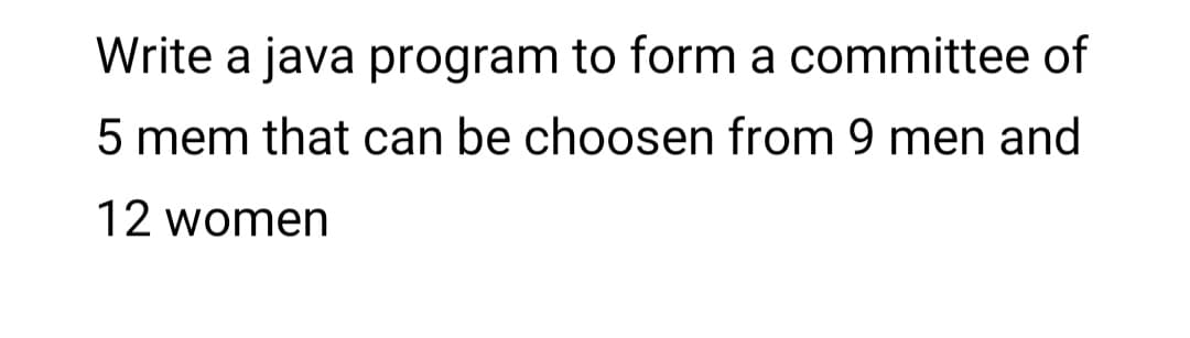 Write a java program to form a committee of
5 mem that can be choosen from 9 men and
12 women
