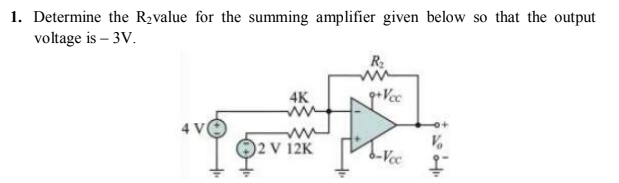 1. Determine the R2value for the summing amplifier given below so that the output
voltage is – 3V.
R
4K
2 V 12K
b-Vc
