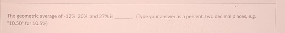 The geometric average of -12%, 20%, and 27% is __________.(Type your answer as a percent, two decimal places, e.g.
"10.50" for 10.5%)