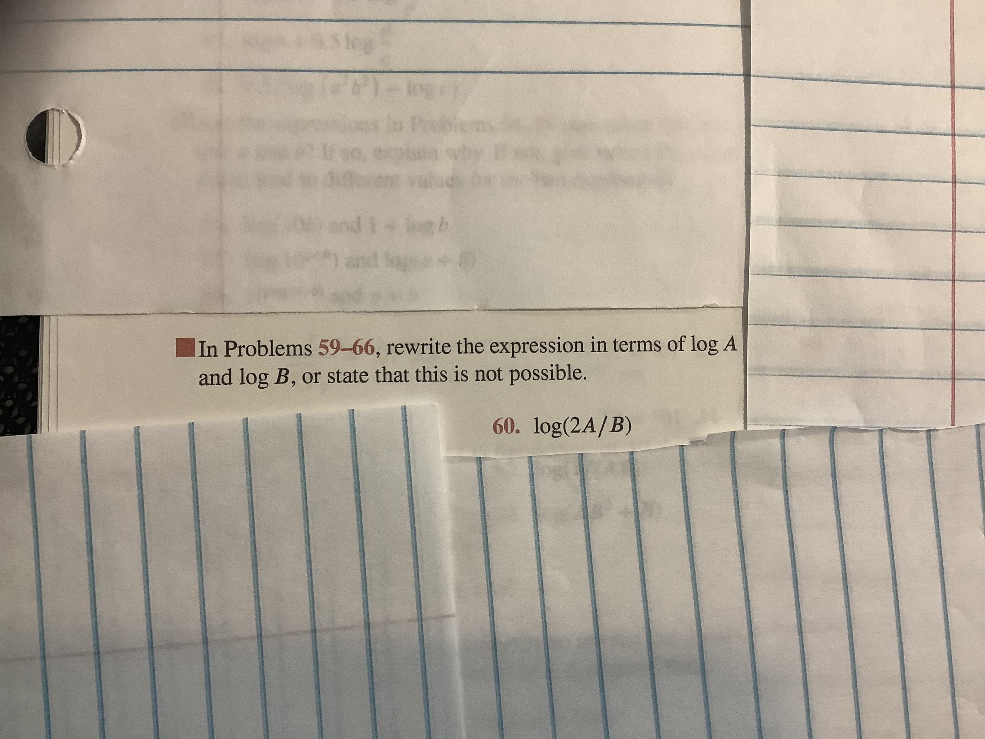 S leg
(Bo-(,)
in Problems
so, explain wby fe
and 1 log b
and
In Problems 59-66, rewrite the expression in terms of log A
and log B, or state that this is not possible.
60. log(2A/B)
