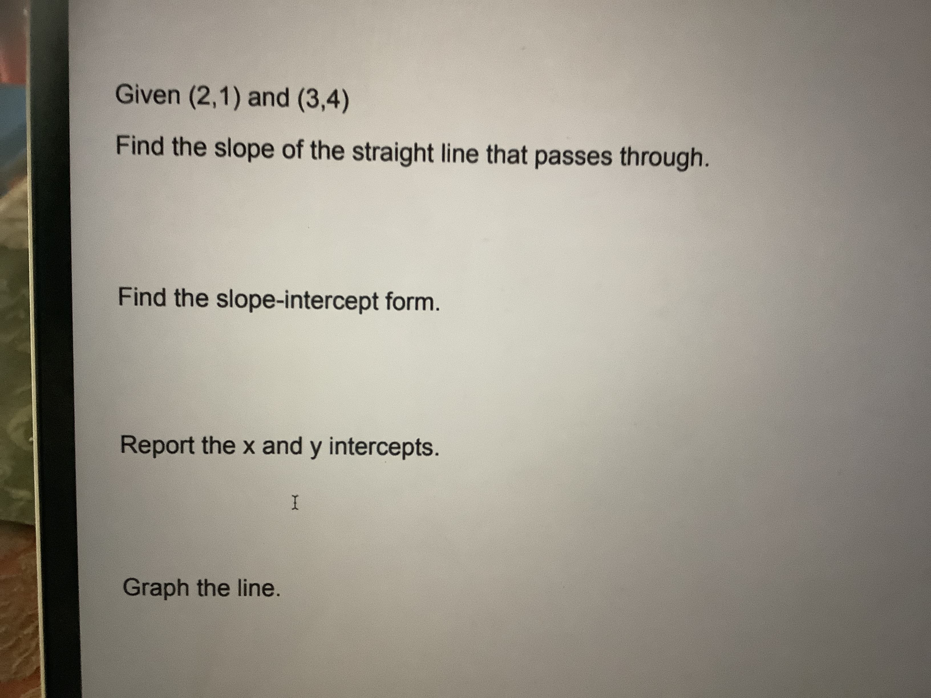 Given (2,1) and (3,4)
Find the slope of the straight line that passes through.
Find the slope-intercept form.
