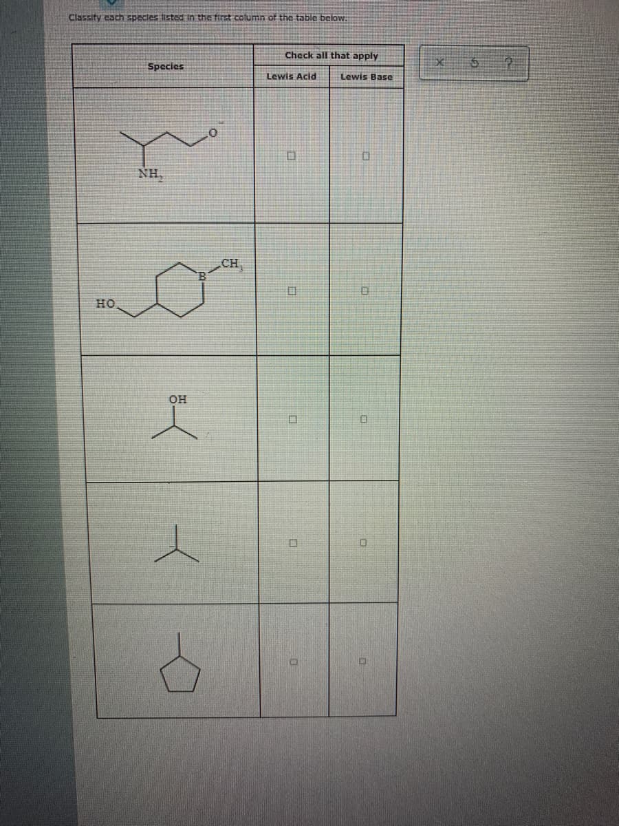 Classify cach species listed in the first column of the table below.
Check all that apply
Species
Lewis Acid
Lewis Base
NH,
CH
HO
OH
口
人
