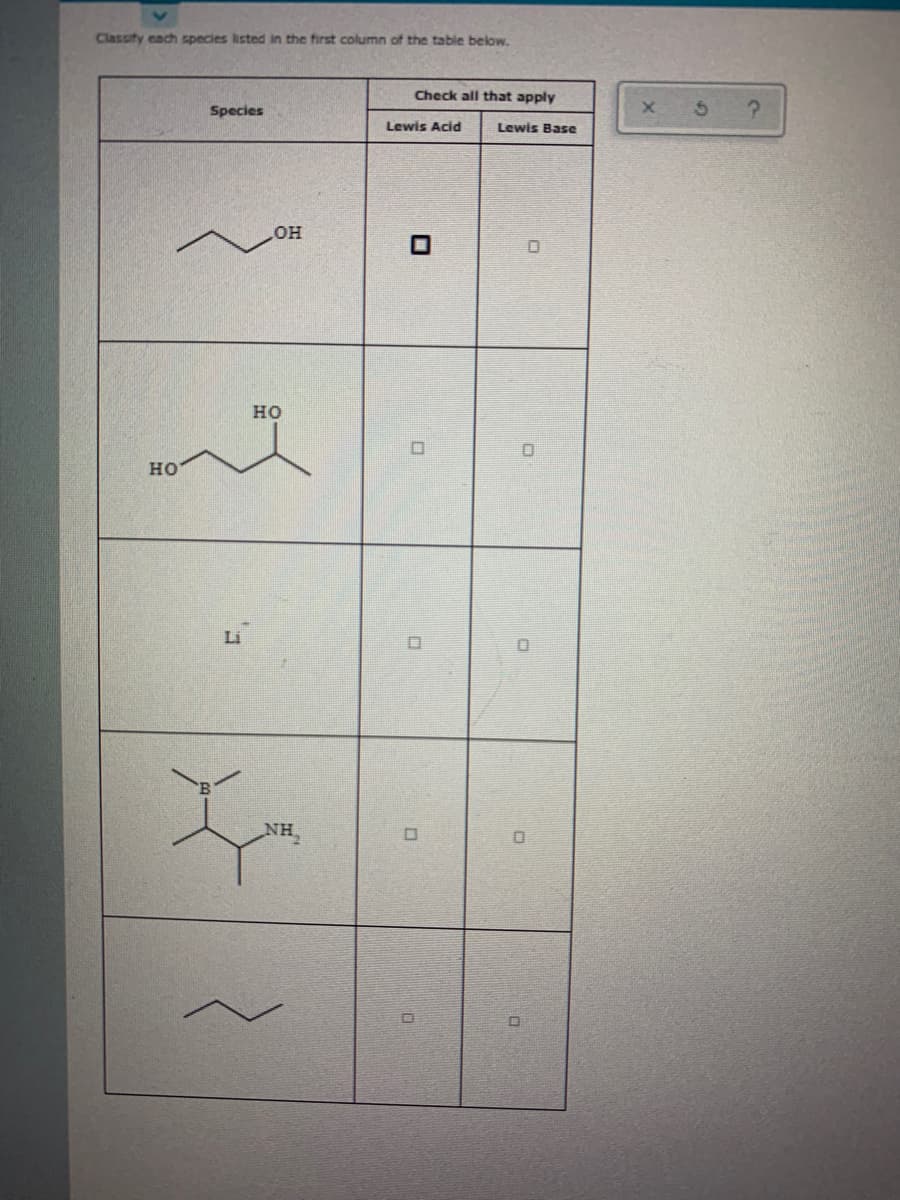 Classity cach species listed in the first column of the table below.
Check all that apply
Species
Lewis Acid
Lewis Base
HO
но
но
NH,
