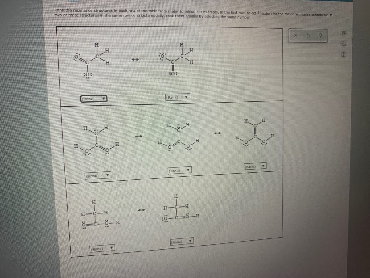 Rank the resonance structures in each row of the table from major to minor. For example, in the first row, select l(major) for the mator resonance contributor. If
two or more structures in the same row contribute equally, rank them equally by selecting the same number.
:O:
(Rank)
Rank)
H.
(Rank
(Rank)
(Rank)
H
H-C-
-H
H-C-H
=0-H
0-H
(Rank)
(Rank)
