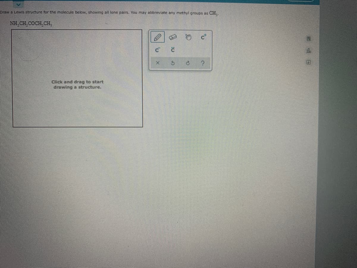 Draw a Lewis structure for the molecule below, showing all lone pairs. You may abbreviate any methyl groups as CH..
NH,CH,COCH,CH
山
Click and drag to start
drawing a structure.
to
