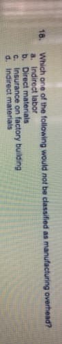 18.
Which one of the following would not be classified as manufacturing overhead?
a. Indirect labor
b. Direct materials
c. Insurance on factory building
d. Indirect materials
