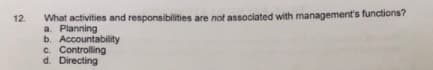 What activities and responsibilities are not associated with management's functions?
a. Planning
b. Accountability
C. Controlling
d. Directing
12.
