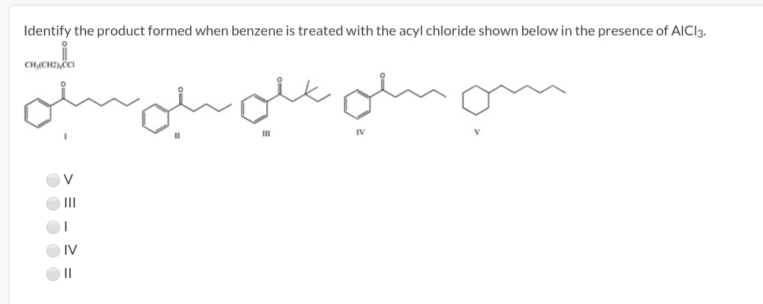 Identify the product formed when benzene is treated with the acyl chloride shown below in the presence of AICI3.
CH,(CH2),ČCI
III
IV
II
II
IV
|I
> = - 2
