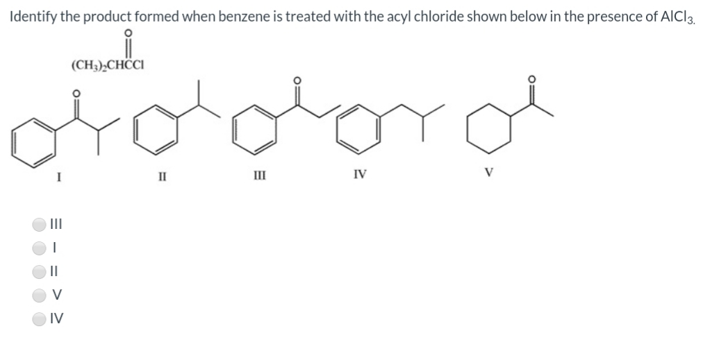 Identify the product formed when benzene is treated with the acyl chloride shown below in the presence of AICI3.
(CH3),CHÖCI
II
II
IV
V
II
IV
= - :
O O O O O
