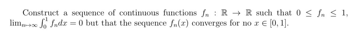 Construct a sequence of continuous functions fn : R → R such that 0 < fn s 1,
limn0 Jo fndx = 0 but that the sequence fn() converges for no x € [0, 1].
