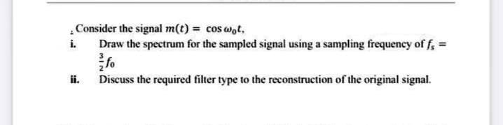 Consider the signal m(t) = cos wot,
i.
Draw the spectrum for the sampled signal using a sampling frequency of f, =
ii.
Discuss the required filter type to the reconstruction of the original signal.
