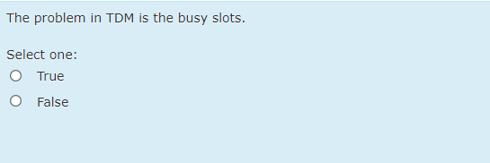 The problem in TDM is the busy slots.
Select one:
O True
O False
