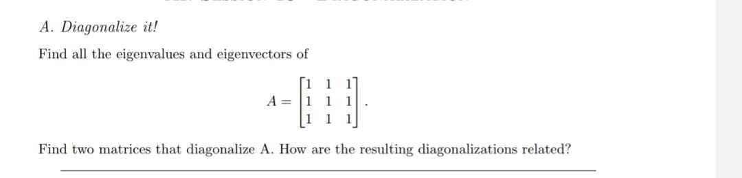 A. Diagonalize it!
Find all the eigenvalues and eigenvectors of
1
A = 1 1 1
1 1
Find two matrices that diagonalize A. How are the resulting diagonalizations related?