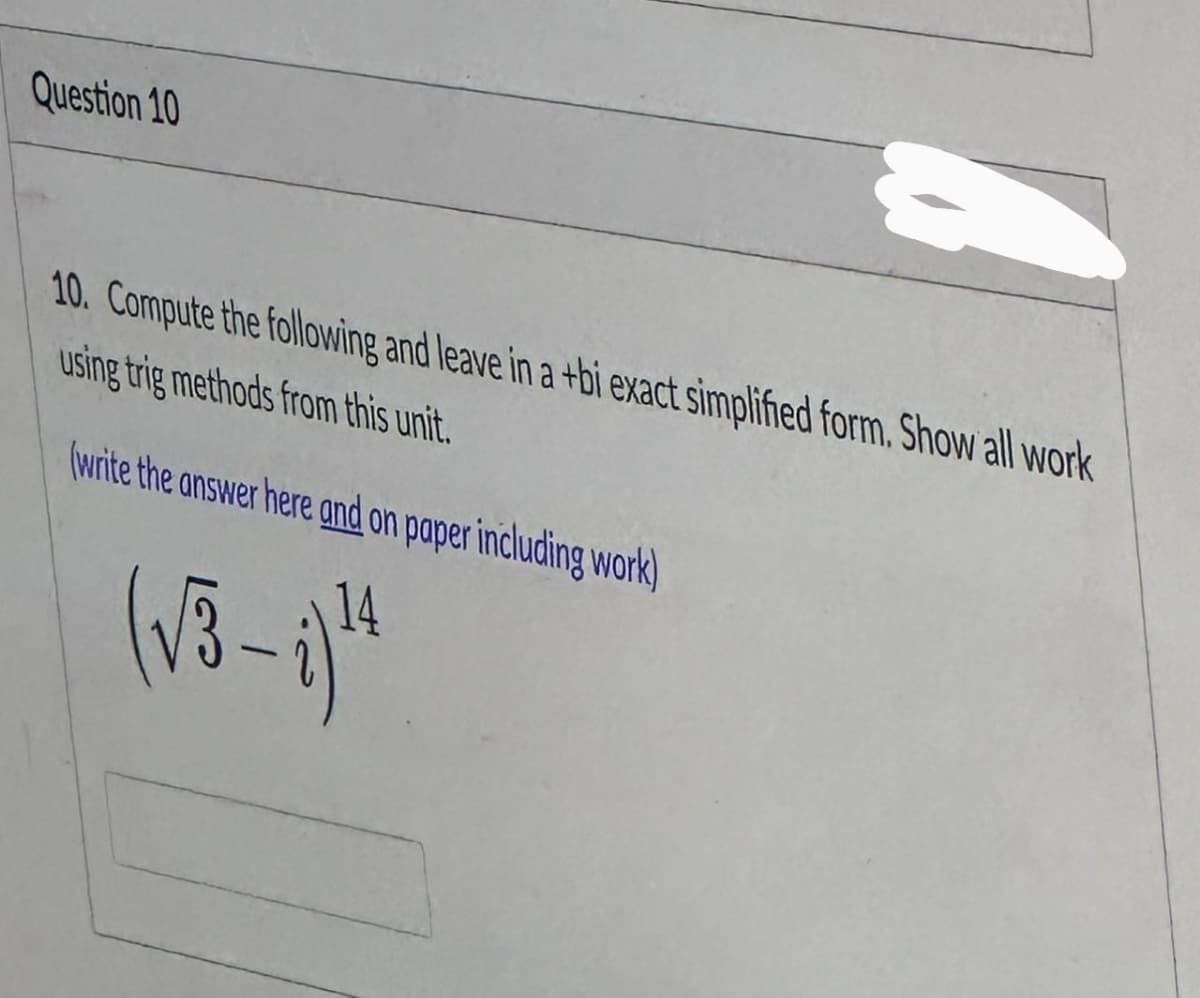 Question 10
0
10. Compute the following and leave in a +bi exact simplified form. Show all work
using trig methods from this unit.
(write the answer here and on paper including work)