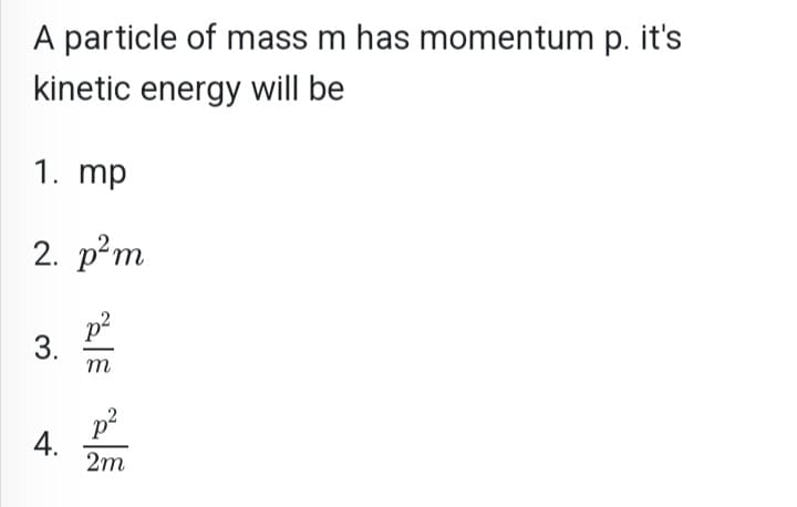 A particle of mass m has momentum p. it's
kinetic energy will be
1. mp
2. p²m
3.
4.
m
p²
2m