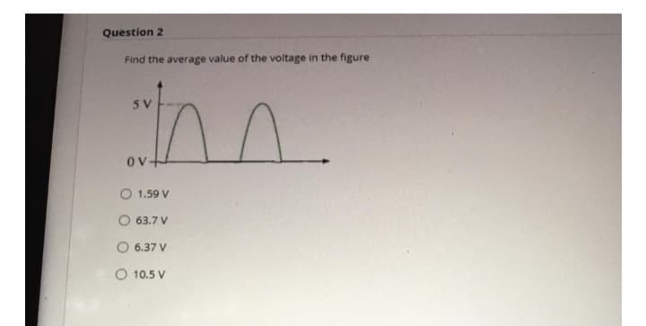 Question 2
Find the average value of the voltage in the figure
tan
5 V
ov+
O 1.59 V
O 63.7 V
6.37 V
O 10.5 V