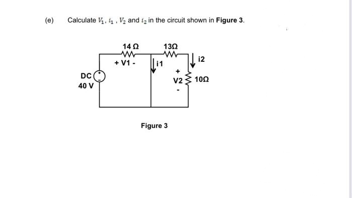 (e)
Calculate V, 4, V2 and iz in the circuit shown in Figure 3.
14Ω
13Ω
i2
+ V1 -
i1
DC
V2
102
40 V
Figure 3
