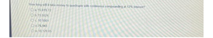 How long will it take money to quadruple with continuous compounding at 12% interest?
Oa 15,019 72
b.11.5524
Oc10 9861
Od.76,943
18.129.05