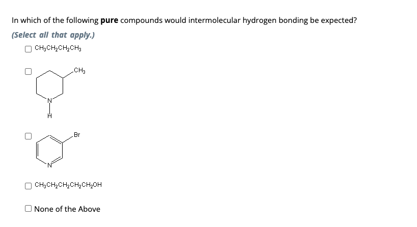 In which of the following pure compounds would intermolecular hydrogen bonding be expected?
(Select all that apply.)
CH3CH₂CH₂CH3
CH3
Br
CH3CH₂CH₂CH₂CH₂OH
None of the Above