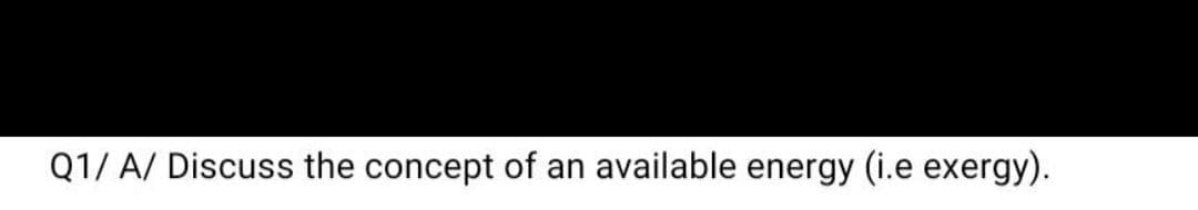 Q1/ A/ Discuss the concept of an available energy (i.e exergy).

