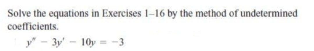 Solve the equations in Exercises 1-16 by the method of undetermined
coefficients.
y" 3y 10y = -3