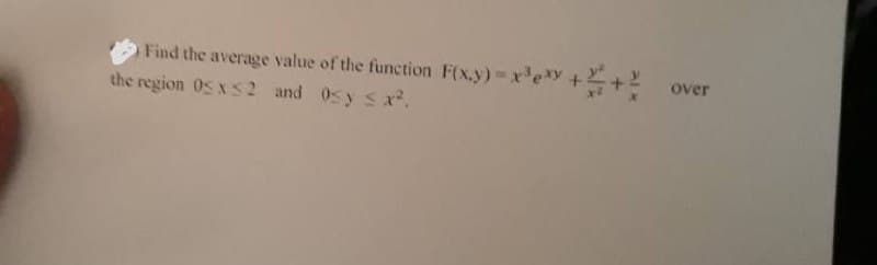 Find the average value of the function F(x,y) = x++
the region 05 x≤2 and 0<y ≤ x².
over