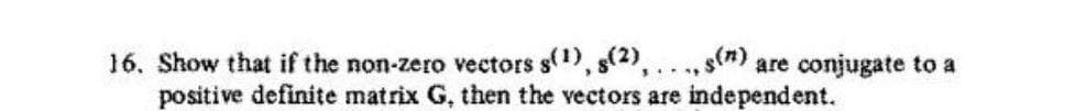 16. Show that if the non-zero vectors s(1), s(2),...,sm) are conjugate to a
positive definite matrix G, then the vectors are independent.
