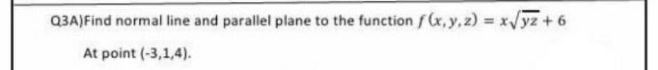 Q3A) Find normal line and parallel plane to the function f(x, y, z)=x√yz + 6
At point (-3,1,4).