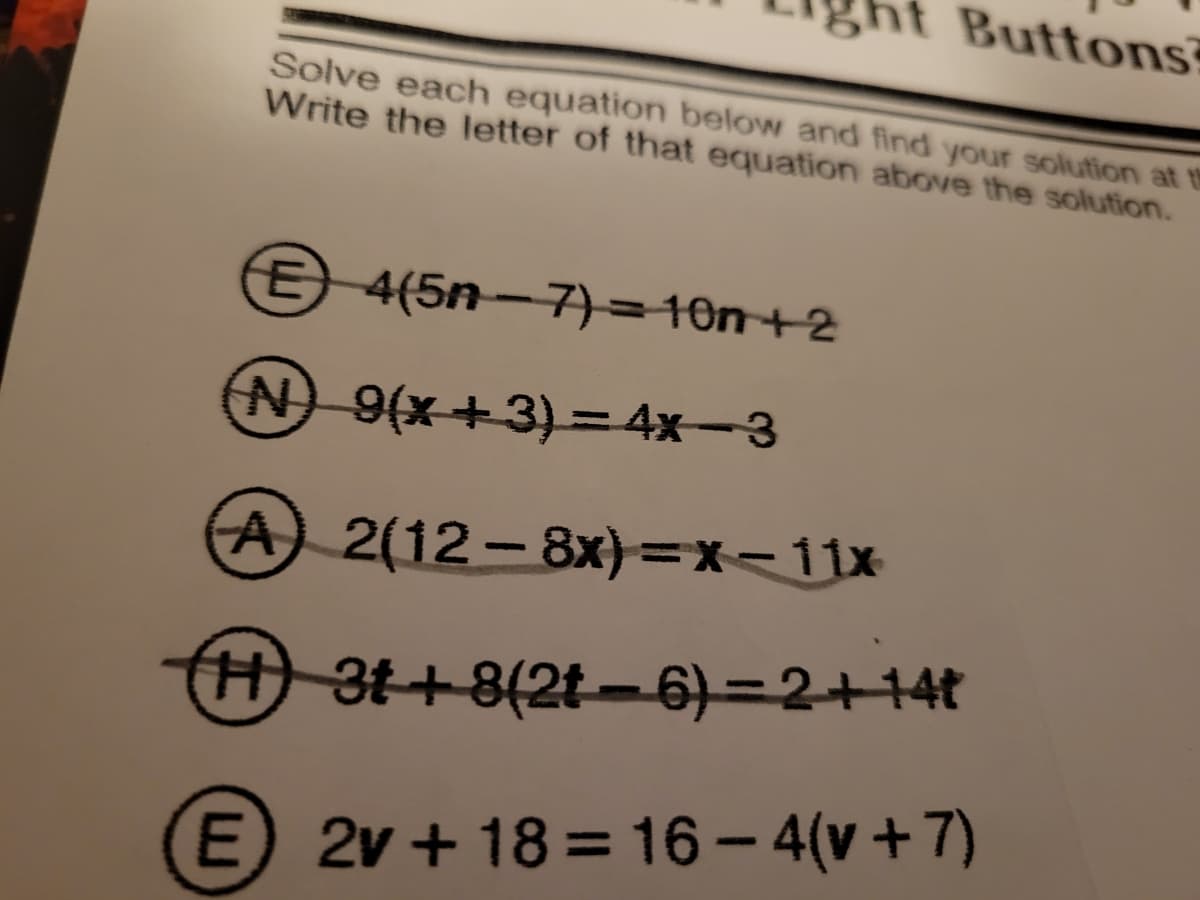 ht Buttons
Solve each equation below and find your solution at th
Write the letter of that equation above the solution.
E 4(5n-7)=10n+2
N 9(x+3) =4x-3
A) 2(12- 8x)=x<11x
|
H3t+8(2t–6)=2+14t
(E 2v + 18 = 16 - 4(v +7)
