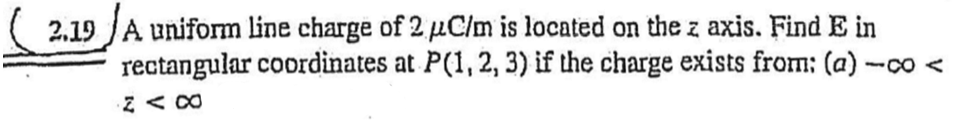 2,19 JA uniform line charge of 2 µC/m is located on the z axis. Find E in
rectangular coordinates at P(1, 2, 3) if the charge exists from: (a) -co <
Z < CO
