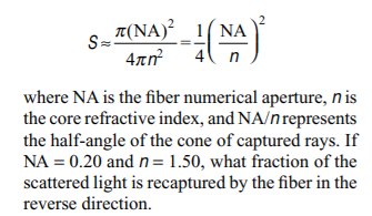 T(NA)² _ 1( NA
4( n
S=
where NA is the fiber numerical aperture, n is
the core refractive index, and NA/nrepresents
the half-angle of the cone of captured rays. If
NA = 0.20 and n= 1.50, what fraction of the
scattered light is recaptured by the fiber in the
reverse direction.
2.
