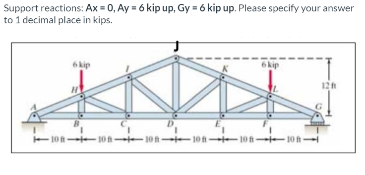 Support reactions: Ax = 0, Ay = 6 kip up, Gy = 6 kip up. Please specify your answer
to 1 decimal place in kips.
6 kip
6 kip
12 ft
E10 ft 10 ft 10 ft 10 ftte 10 ft 10 ft
