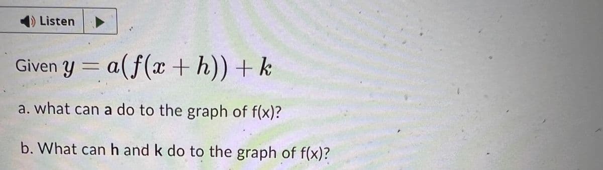 Listen
Given y = a(f(x + h)) + k
a. what can a do to the graph of f(x)?
b. What can h and k do to the graph of f(x)?